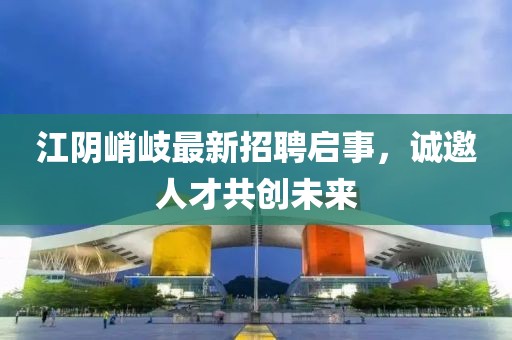 江陰峭岐最新招聘啟事，誠邀人才共創(chuàng)未來