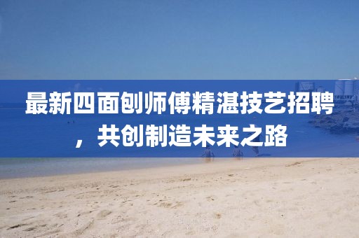 最新四面刨師傅精湛技藝招聘，共創(chuàng)制造未來(lái)之路