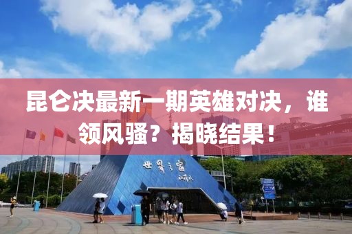 昆侖決最新一期英雄對決，誰領(lǐng)風騷？揭曉結(jié)果！