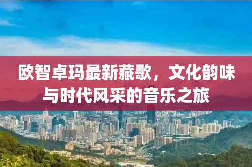 歐智卓瑪最新藏歌，文化韻味與時代風采的音樂之旅