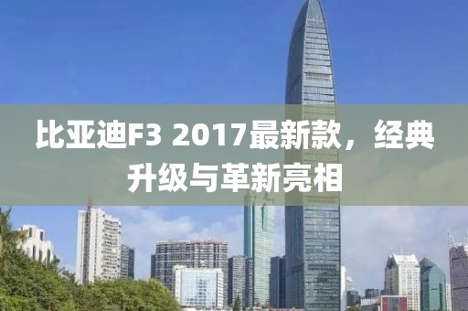 比亞迪F3 2017最新款，經(jīng)典升級(jí)與革新亮相