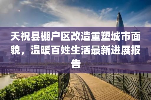 天祝縣棚戶區(qū)改造重塑城市面貌，溫暖百姓生活最新進展報告