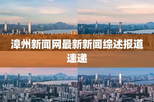 漳州新聞網(wǎng)最新新聞綜述報道速遞