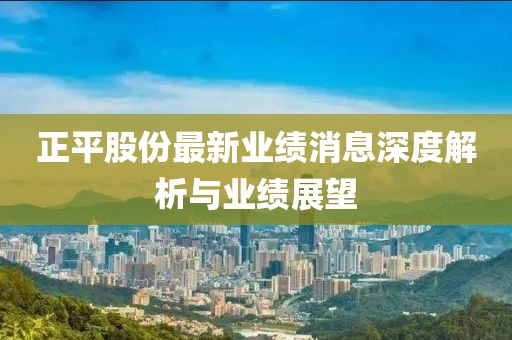 正平股份最新業(yè)績消息深度解析與業(yè)績展望