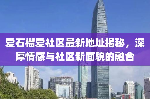 愛石榴愛社區(qū)最新地址揭秘，深厚情感與社區(qū)新面貌的融合