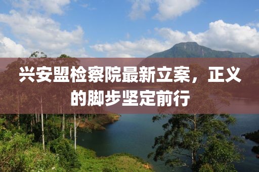 興安盟檢察院最新立案，正義的腳步堅(jiān)定前行