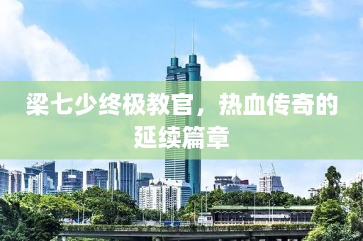 梁七少終極教官，熱血傳奇的延續(xù)篇章