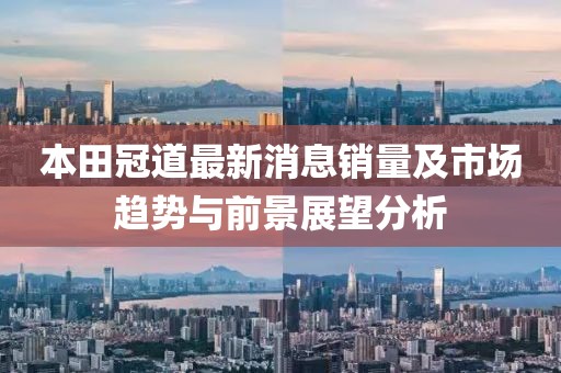 本田冠道最新消息銷(xiāo)量及市場(chǎng)趨勢(shì)與前景展望分析