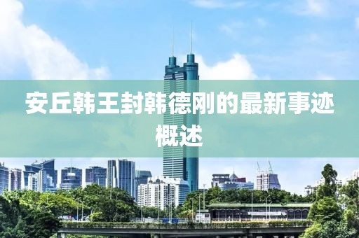 安丘韓王封韓德剛的最新事跡概述