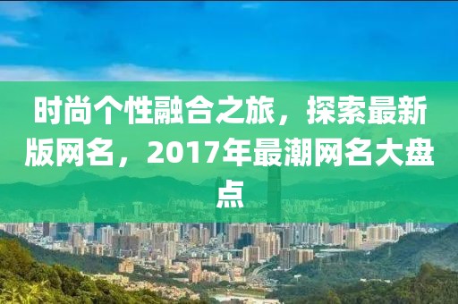 時(shí)尚個(gè)性融合之旅，探索最新版網(wǎng)名，2017年最潮網(wǎng)名大盤(pán)點(diǎn)