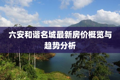 六安和諧名城最新房?jī)r(jià)概覽與趨勢(shì)分析