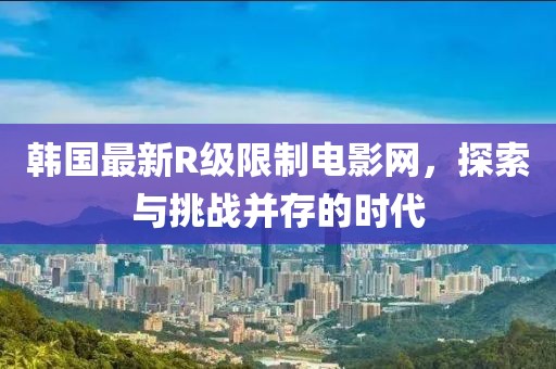 韓國最新R級(jí)限制電影網(wǎng)，探索與挑戰(zhàn)并存的時(shí)代