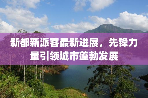 新都新派客最新進(jìn)展，先鋒力量引領(lǐng)城市蓬勃發(fā)展