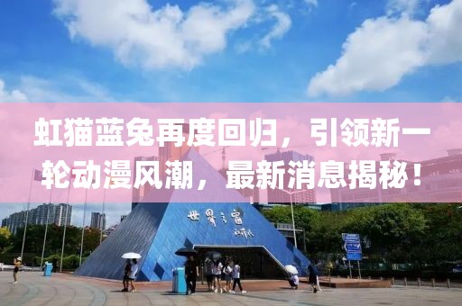 虹貓藍(lán)兔再度回歸，引領(lǐng)新一輪動(dòng)漫風(fēng)潮，最新消息揭秘！