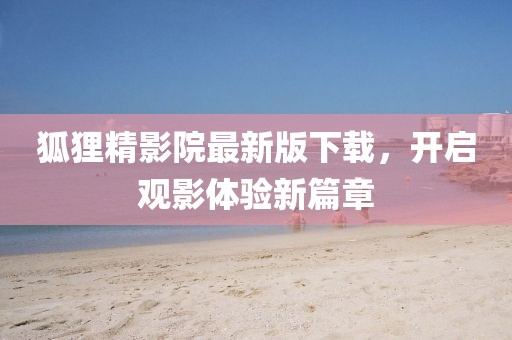 狐貍精影院最新版下載，開啟觀影體驗(yàn)新篇章