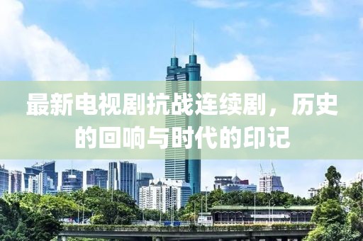 最新電視劇抗戰(zhàn)連續(xù)劇，歷史的回響與時(shí)代的印記