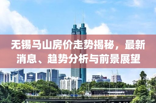 無錫馬山房價走勢揭秘，最新消息、趨勢分析與前景展望