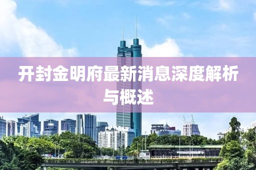 開封金明府最新消息深度解析與概述