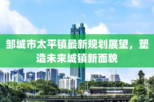 鄒城市太平鎮(zhèn)最新規(guī)劃展望，塑造未來城鎮(zhèn)新面貌