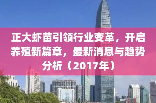 正大蝦苗引領(lǐng)行業(yè)變革，開(kāi)啟養(yǎng)殖新篇章，最新消息與趨勢(shì)分析（2017年）