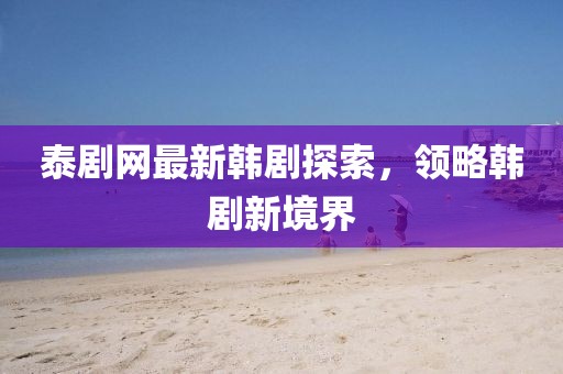 泰劇網(wǎng)最新韓劇探索，領(lǐng)略韓劇新境界
