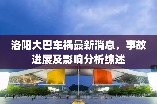洛陽(yáng)大巴車禍最新消息，事故進(jìn)展及影響分析綜述