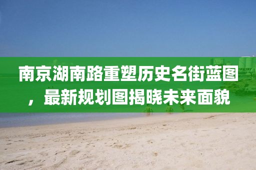 南京湖南路重塑歷史名街藍圖，最新規(guī)劃圖揭曉未來面貌