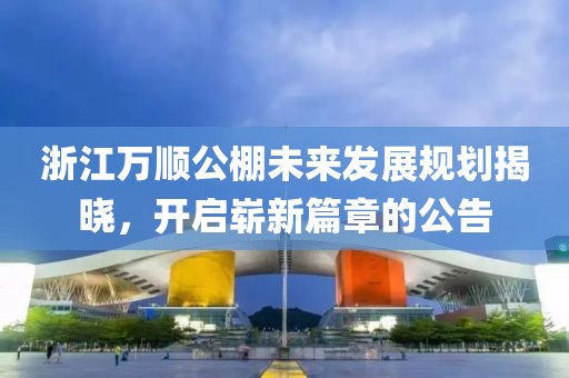 浙江萬(wàn)順公棚未來(lái)發(fā)展規(guī)劃揭曉，開(kāi)啟嶄新篇章的公告