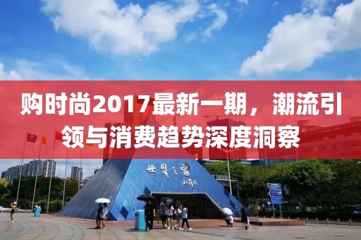 購時尚2017最新一期，潮流引領(lǐng)與消費趨勢深度洞察
