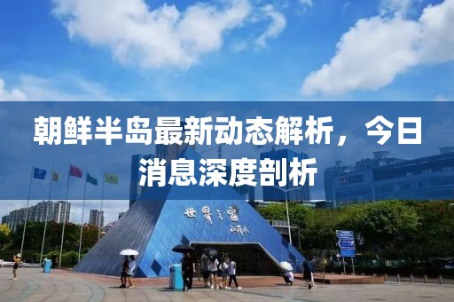 朝鮮半島最新動態(tài)解析，今日消息深度剖析