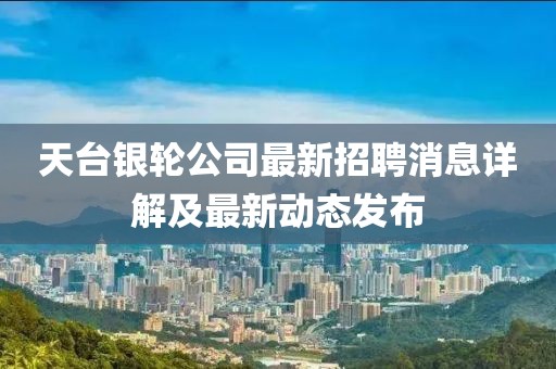 天臺銀輪公司最新招聘消息詳解及最新動態(tài)發(fā)布
