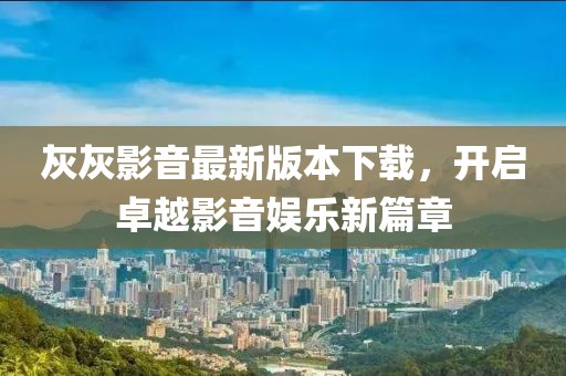 灰灰影音最新版本下載，開(kāi)啟卓越影音娛樂(lè)新篇章