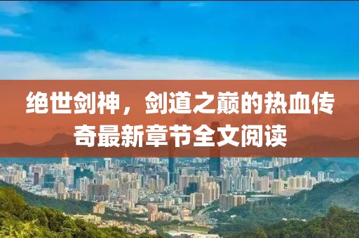 絕世劍神，劍道之巔的熱血傳奇最新章節(jié)全文閱讀