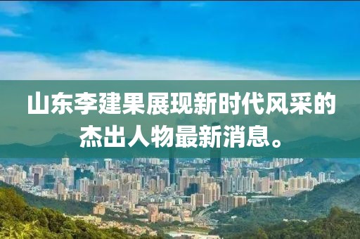 山東李建果展現(xiàn)新時(shí)代風(fēng)采的杰出人物最新消息。