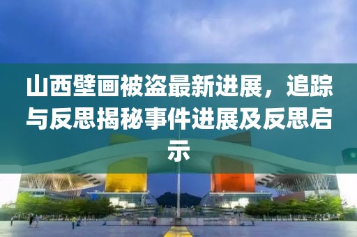 山西壁畫被盜最新進展，追蹤與反思揭秘事件進展及反思啟示