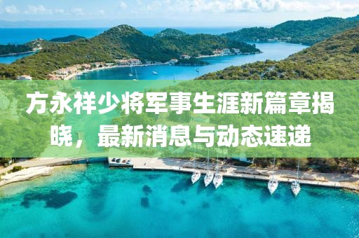 方永祥少將軍事生涯新篇章揭曉，最新消息與動(dòng)態(tài)速遞
