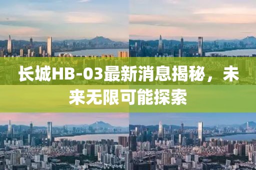 長城HB-03最新消息揭秘，未來無限可能探索