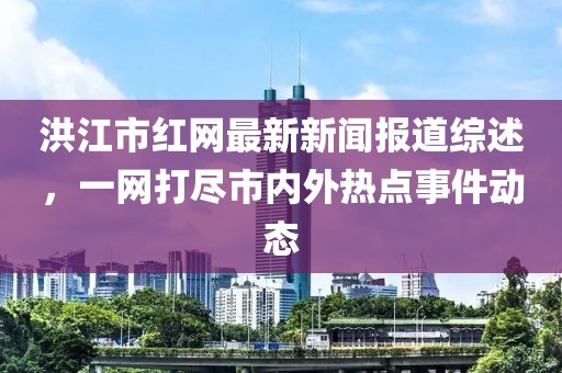 洪江市紅網(wǎng)最新新聞報道綜述，一網(wǎng)打盡市內外熱點事件動態(tài)