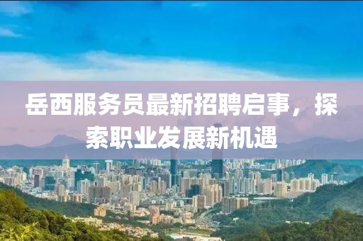岳西服務員最新招聘啟事，探索職業(yè)發(fā)展新機遇