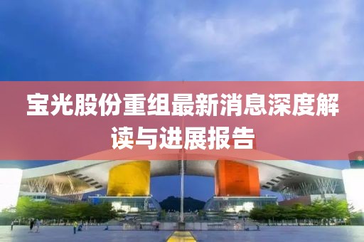 寶光股份重組最新消息深度解讀與進展報告