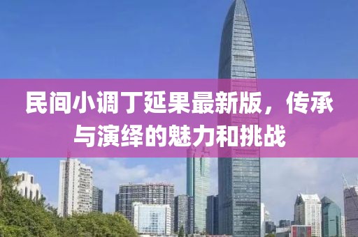 民間小調(diào)丁延果最新版，傳承與演繹的魅力和挑戰(zhàn)