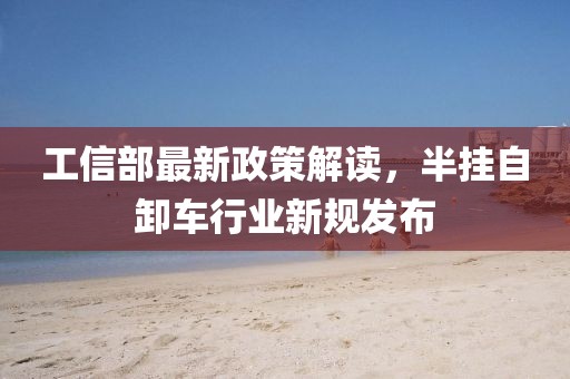 工信部最新政策解讀，半掛自卸車行業(yè)新規(guī)發(fā)布