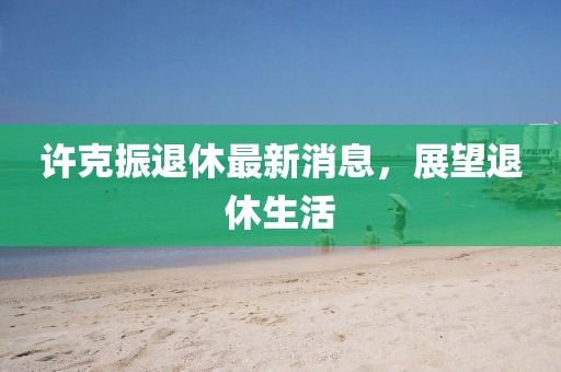 許克振退休最新消息，展望退休生活