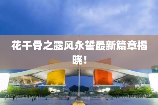 花千骨之露風(fēng)永誓最新篇章揭曉！