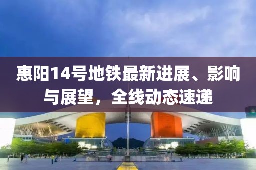 惠陽14號地鐵最新進展、影響與展望，全線動態(tài)速遞