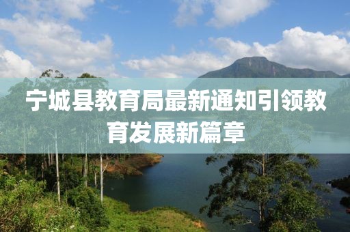 寧城縣教育局最新通知引領(lǐng)教育發(fā)展新篇章