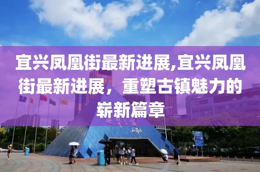 宜興鳳凰街最新進(jìn)展,宜興鳳凰街最新進(jìn)展，重塑古鎮(zhèn)魅力的嶄新篇章