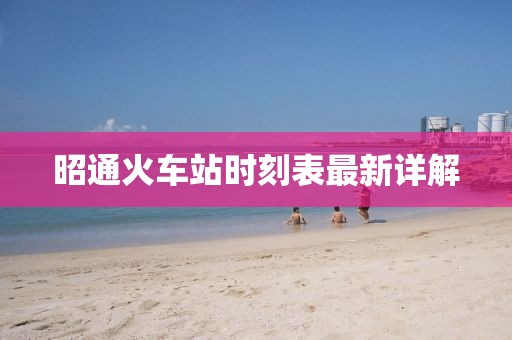 昭通火車站時(shí)刻表最新詳解
