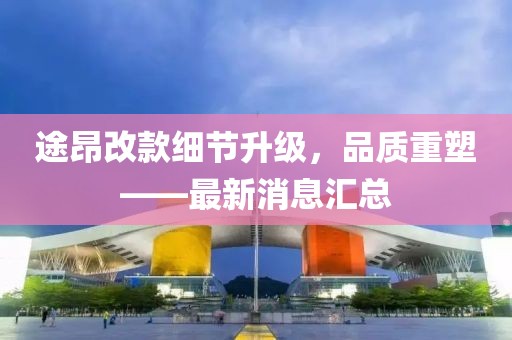 途昂改款細節(jié)升級，品質(zhì)重塑——最新消息匯總