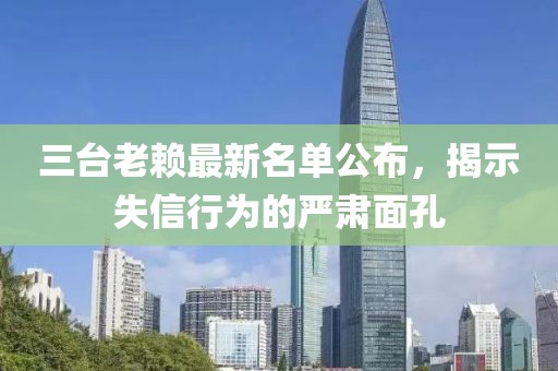 三臺(tái)老賴最新名單公布，揭示失信行為的嚴(yán)肅面孔
